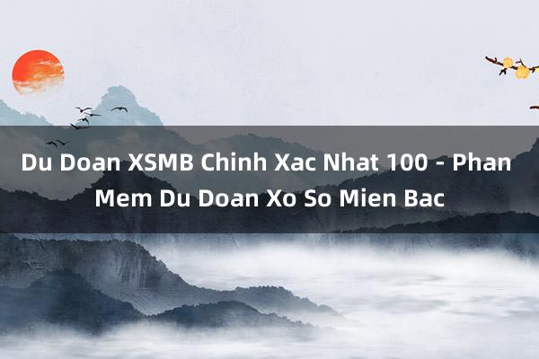 Du Doan XSMB Chinh Xac Nhat 100 - Phan Mem Du Doan Xo So Mien Bac