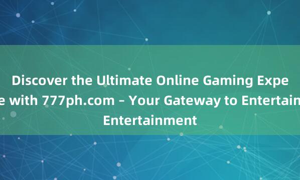 Discover the Ultimate Online Gaming Experience with 777ph.com – Your Gateway to Entertainment