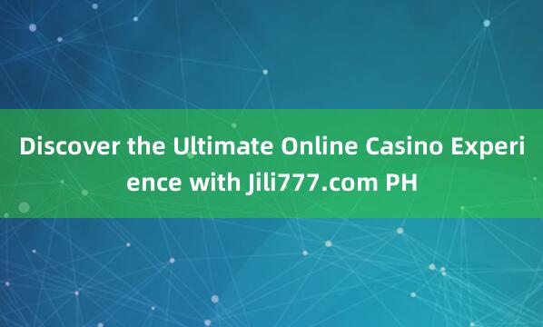 Discover the Ultimate Online Casino Experience with Jili777.com PH