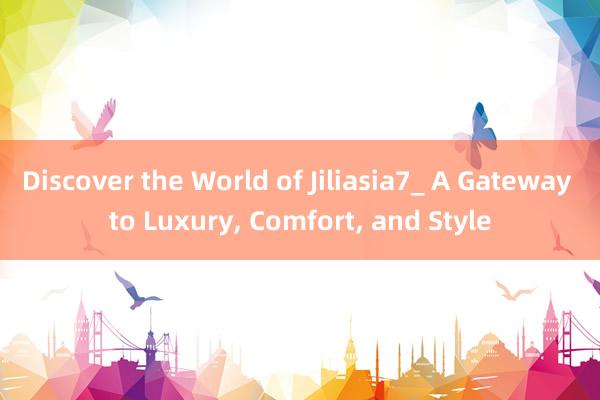 Discover the World of Jiliasia7_ A Gateway to Luxury， Comfort， and Style