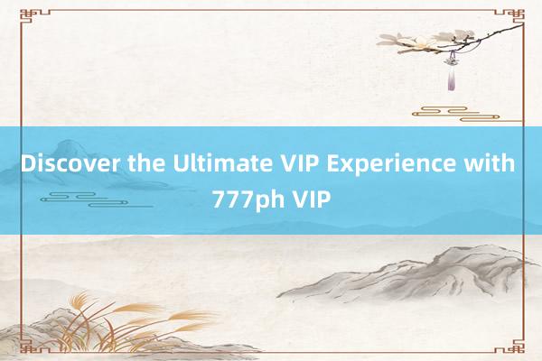 Discover the Ultimate VIP Experience with 777ph VIP