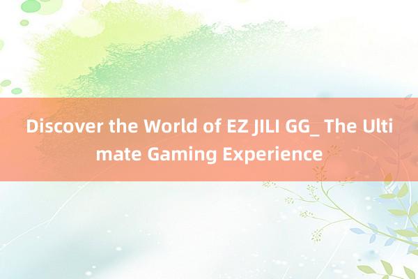 Discover the World of EZ JILI GG_ The Ultimate Gaming Experience