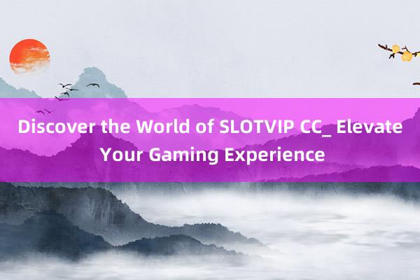 Discover the World of SLOTVIP CC_ Elevate Your Gaming Experience