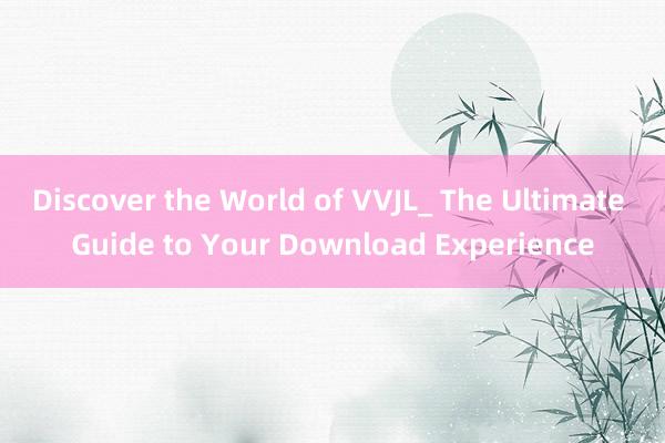 Discover the World of VVJL_ The Ultimate Guide to Your Download Experience