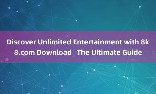 Discover Unlimited Entertainment with 8k8.com Download_ The Ultimate Guide