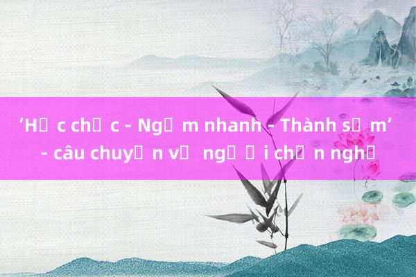 ‘Học chắc - Ngẫm nhanh - Thành sớm’ - câu chuyện về người chọn nghề