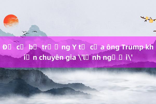 Đề cử bộ trưởng Y tế của ông Trump khiến chuyên gia 'lạnh người'