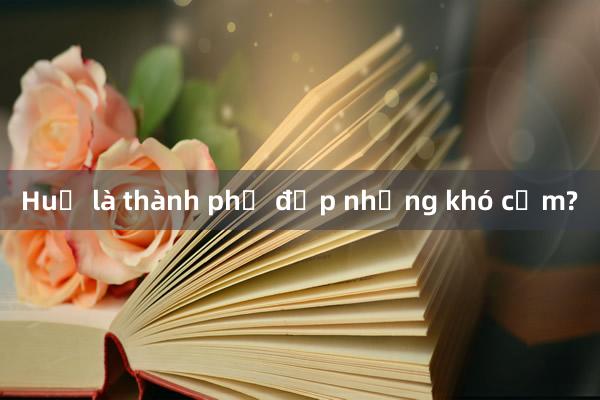 Huế là thành phố đẹp nhưng khó cảm?