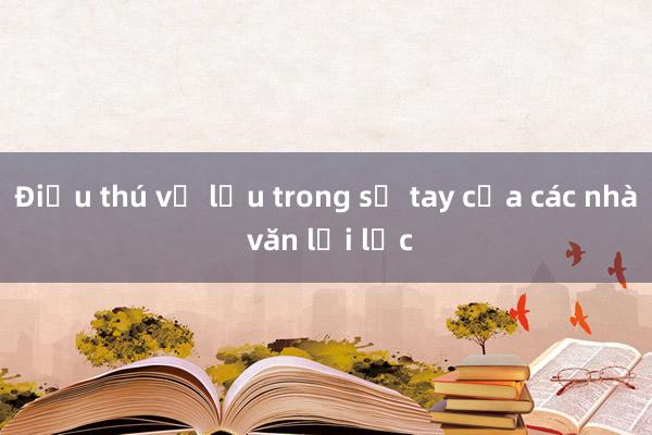 Điều thú vị lưu trong sổ tay của các nhà văn lỗi lạc