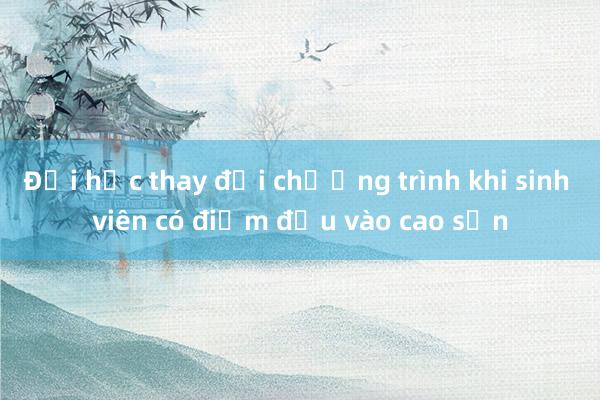 Đại học thay đổi chương trình khi sinh viên có điểm đầu vào cao sẵn