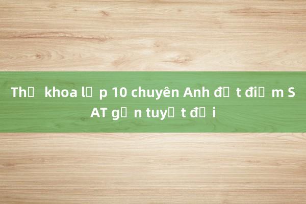 Thủ khoa lớp 10 chuyên Anh đạt điểm SAT gần tuyệt đối