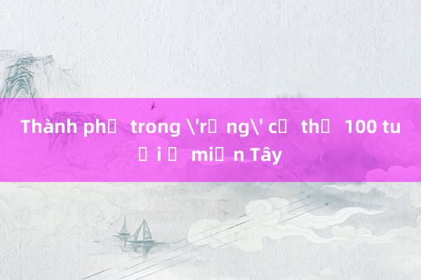 Thành phố trong 'rừng' cổ thụ 100 tuổi ở miền Tây