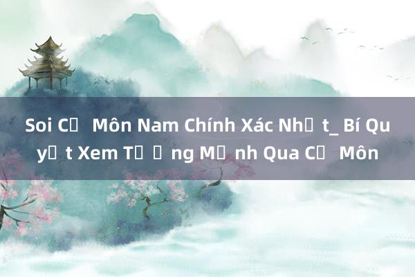 Soi Cự Môn Nam Chính Xác Nhất_ Bí Quyết Xem Tướng Mệnh Qua Cự Môn