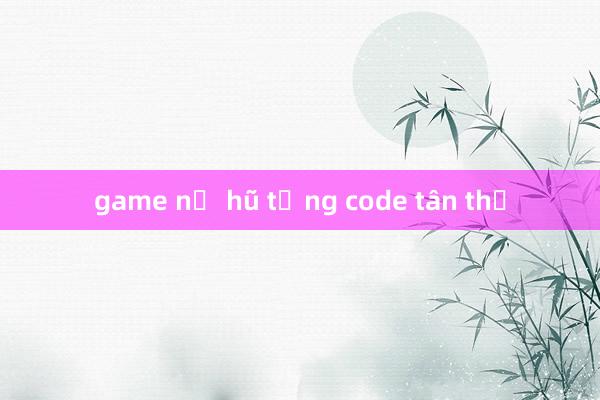 game nổ hũ tặng code tân thủ