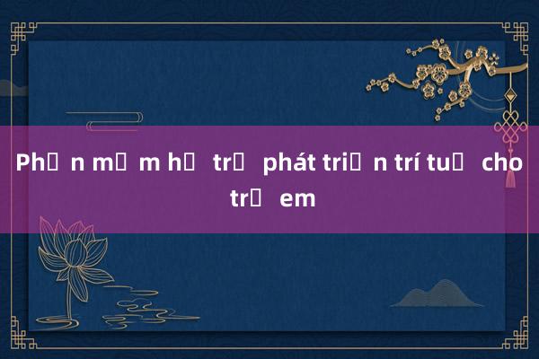 Phần mềm hỗ trợ phát triển trí tuệ cho trẻ em