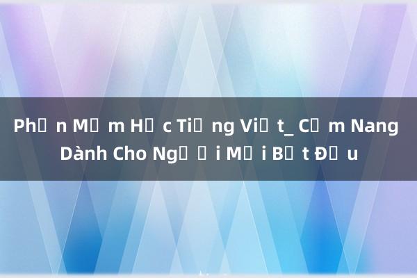 Phần Mềm Học Tiếng Việt_ Cẩm Nang Dành Cho Người Mới Bắt Đầu