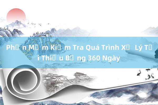 Phần Mềm Kiểm Tra Quá Trình Xử Lý Tối Thiểu Bằng 360 Ngày