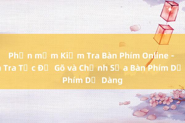 Phần mềm Kiểm Tra Bàn Phím Online - Kiểm Tra Tốc Độ Gõ và Chỉnh Sửa Bàn Phím Dễ Dàng