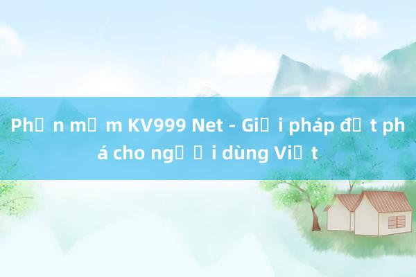 Phần mềm KV999 Net - Giải pháp đột phá cho người dùng Việt