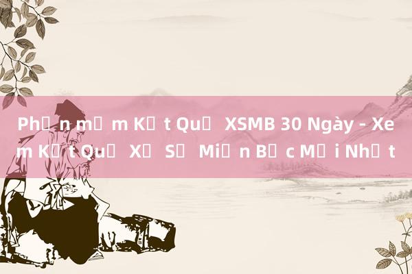 Phần mềm Kết Quả XSMB 30 Ngày - Xem Kết Quả Xổ Số Miền Bắc Mới Nhất