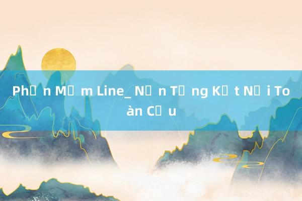 Phần Mềm Line_ Nền Tảng Kết Nối Toàn Cầu