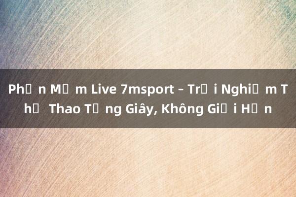 Phần Mềm Live 7msport – Trải Nghiệm Thể Thao Từng Giây， Không Giới Hạn