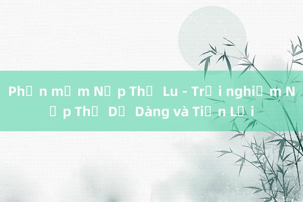 Phần mềm Nạp Thẻ Lu - Trải nghiệm Nạp Thẻ Dễ Dàng và Tiện Lợi