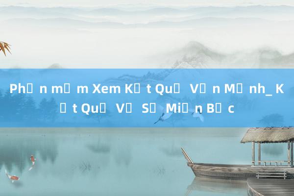 Phần mềm Xem Kết Quả Vận Mệnh_ Kết Quả Vệ Số Miền Bắc