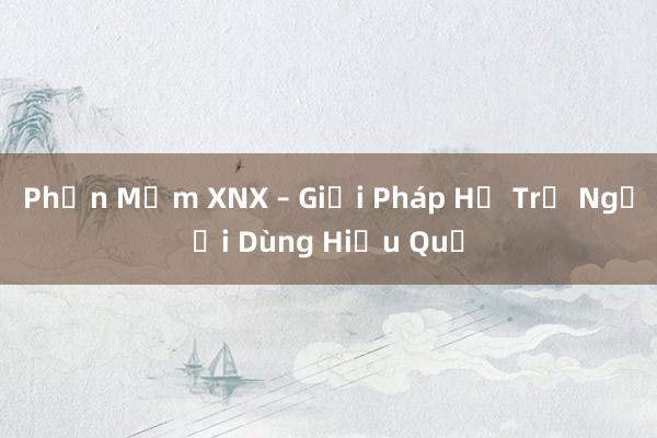 Phần Mềm XNX – Giải Pháp Hỗ Trợ Người Dùng Hiệu Quả