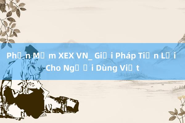 Phần Mềm XEX VN_ Giải Pháp Tiện Lợi Cho Người Dùng Việt