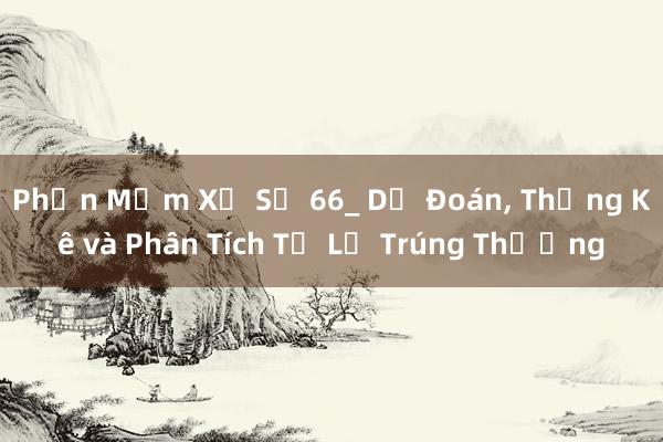 Phần Mềm Xổ Số 66_ Dự Đoán， Thống Kê và Phân Tích Tỉ Lệ Trúng Thưởng