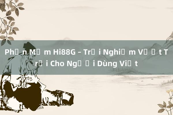 Phần Mềm Hi88G – Trải Nghiệm Vượt Trội Cho Người Dùng Việt