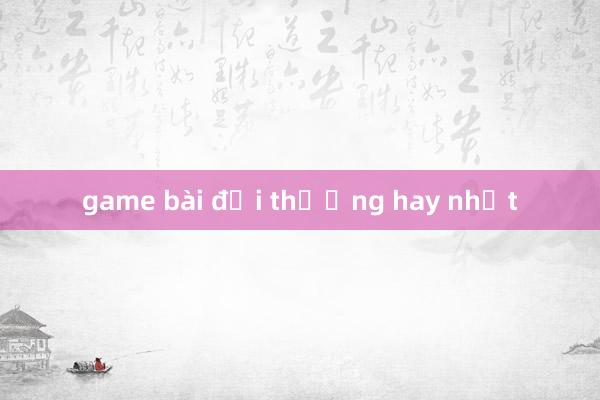 game bài đổi thưởng hay nhất