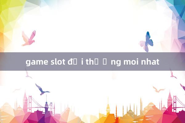 game slot đổi thưởng moi nhat