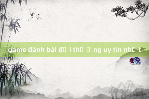 game đánh bài đổi thưởng uy tín nhất