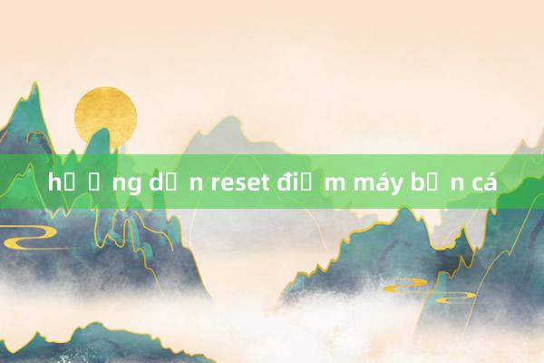 hướng dẫn reset điểm máy bắn cá