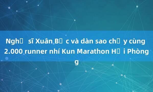 Nghệ sĩ Xuân Bắc và dàn sao chạy cùng 2.000 runner nhí Kun Marathon Hải Phòng