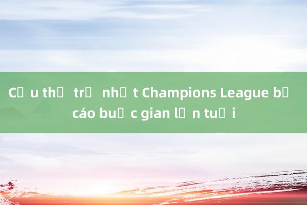 Cầu thủ trẻ nhất Champions League bị cáo buộc gian lận tuổi