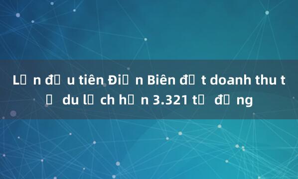 Lần đầu tiên Điện Biên đạt doanh thu từ du lịch hơn 3.321 tỷ đồng