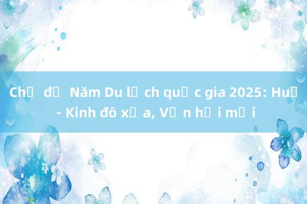 Chủ đề Năm Du lịch quốc gia 2025: Huế - Kinh đô xưa， Vận hội mới