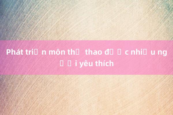 Phát triển môn thể thao được nhiều người yêu thích