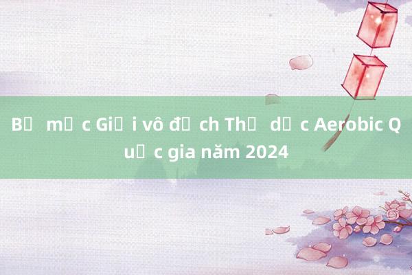 Bế mạc Giải vô địch Thể dục Aerobic Quốc gia năm 2024