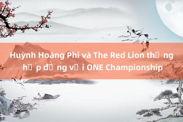 Huỳnh Hoàng Phi và The Red Lion thắng hợp đồng với ONE Championship