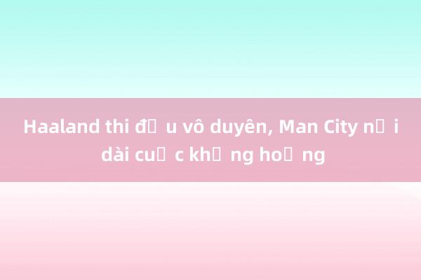 Haaland thi đấu vô duyên， Man City nối dài cuộc khủng hoảng