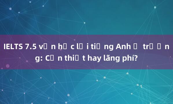 IELTS 7.5 vẫn học lại tiếng Anh ở trường: Cần thiết hay lãng phí?