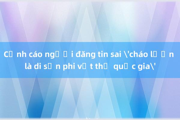 Cảnh cáo người đăng tin sai 'cháo lươn là di sản phi vật thể quốc gia'