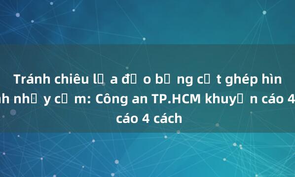 Tránh chiêu lừa đảo bằng cắt ghép hình ảnh nhạy cảm: Công an TP.HCM khuyến cáo 4 cách