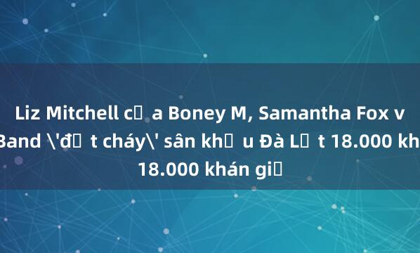 Liz Mitchell của Boney M， Samantha Fox và Joy Band 'đốt cháy' sân khấu Đà Lạt 18.000 khán giả