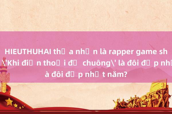 HIEUTHUHAI thừa nhận là rapper game show; Sao 'Khi điện thoại đổ chuông' là đôi đẹp nhất năm?