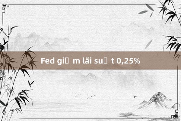 Fed giảm lãi suất 0,25%